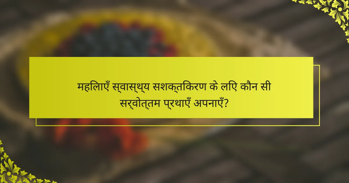 महिलाएँ स्वास्थ्य सशक्तिकरण के लिए कौन सी सर्वोत्तम प्रथाएँ अपनाएँ?