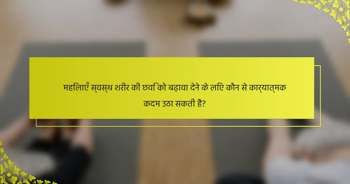 महिलाएँ स्वस्थ शरीर की छवि को बढ़ावा देने के लिए कौन से कार्यात्मक कदम उठा सकती हैं?
