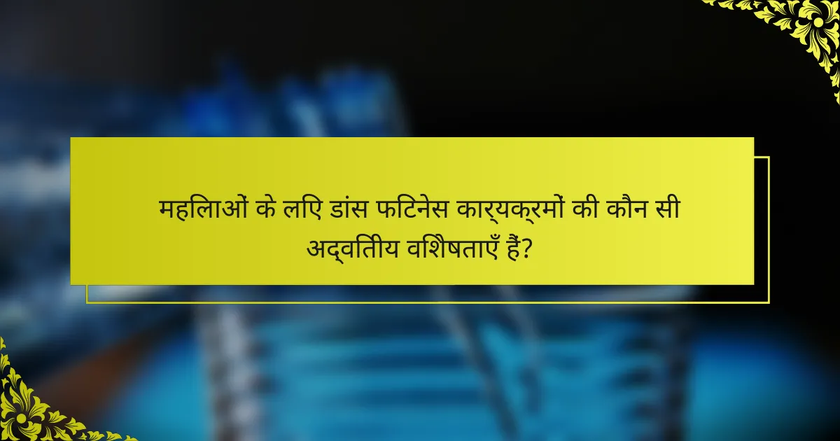 महिलाओं के लिए डांस फिटनेस कार्यक्रमों की कौन सी अद्वितीय विशेषताएँ हैं?