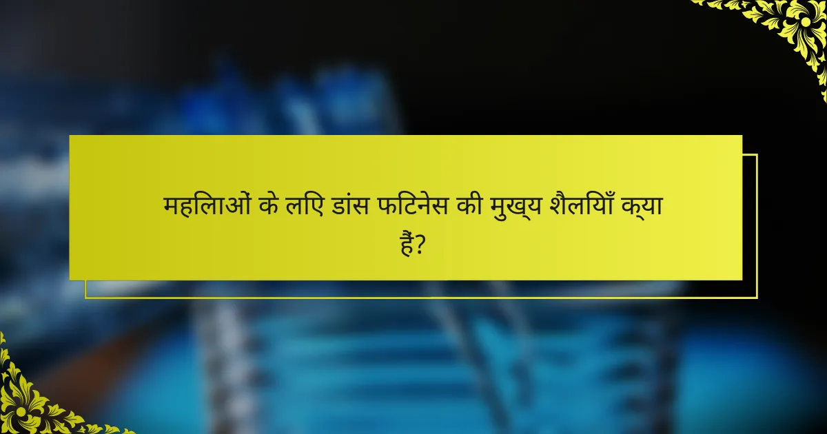महिलाओं के लिए डांस फिटनेस की मुख्य शैलियाँ क्या हैं?