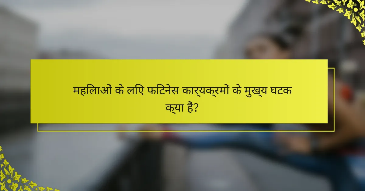महिलाओं के लिए फिटनेस कार्यक्रमों के मुख्य घटक क्या हैं?