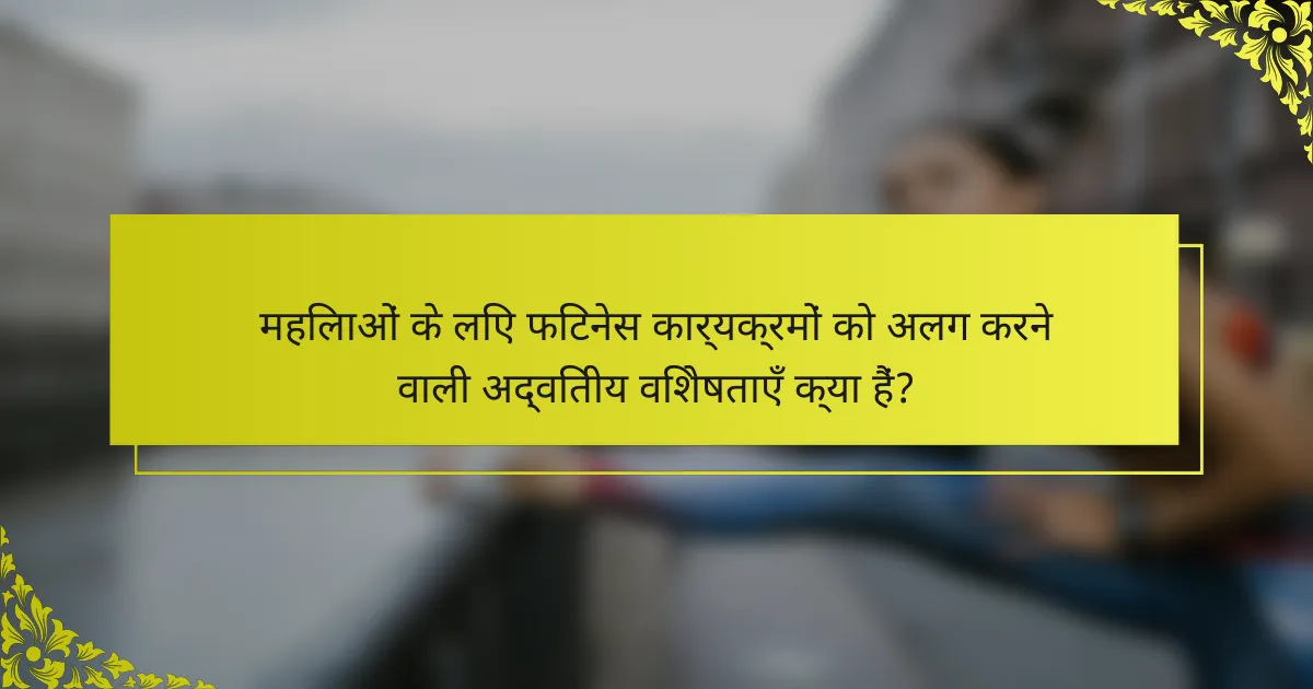 महिलाओं के लिए फिटनेस कार्यक्रमों को अलग करने वाली अद्वितीय विशेषताएँ क्या हैं?