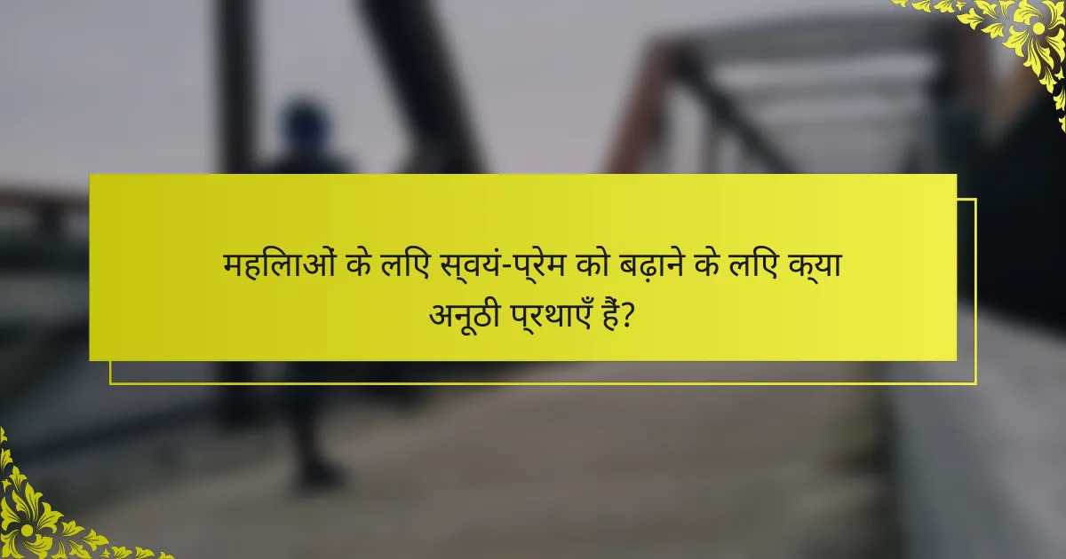 महिलाओं के लिए स्वयं-प्रेम को बढ़ाने के लिए क्या अनूठी प्रथाएँ हैं?