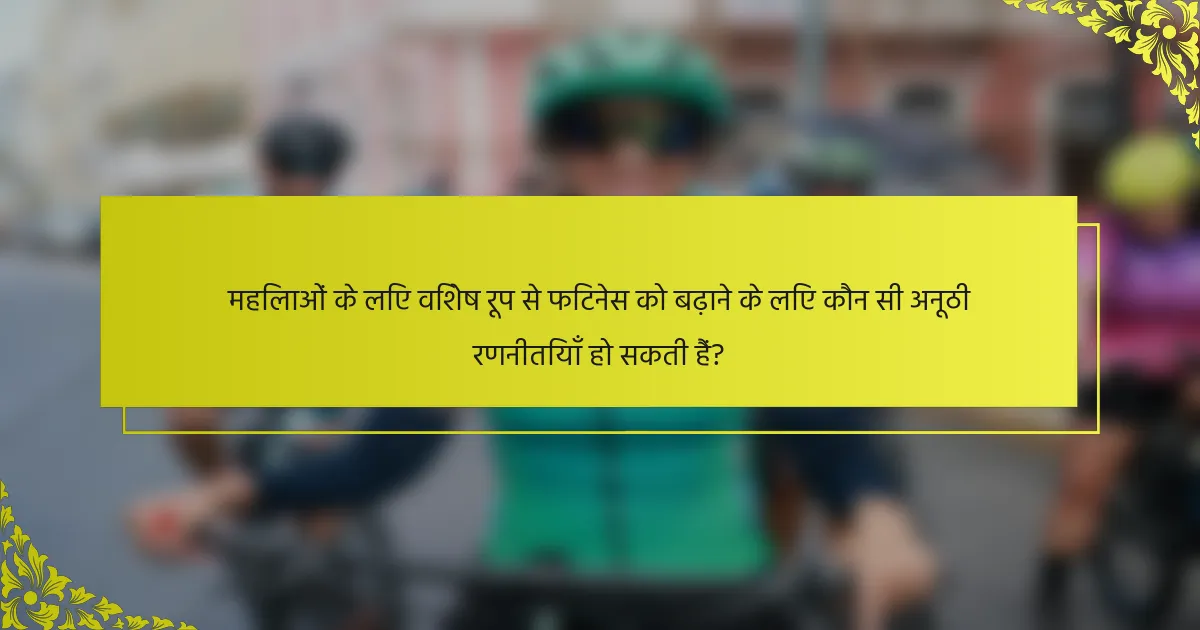 महिलाओं के लिए विशेष रूप से फिटनेस को बढ़ाने के लिए कौन सी अनूठी रणनीतियाँ हो सकती हैं?
