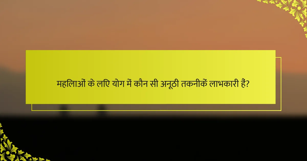 महिलाओं के लिए योग में कौन सी अनूठी तकनीकें लाभकारी हैं?