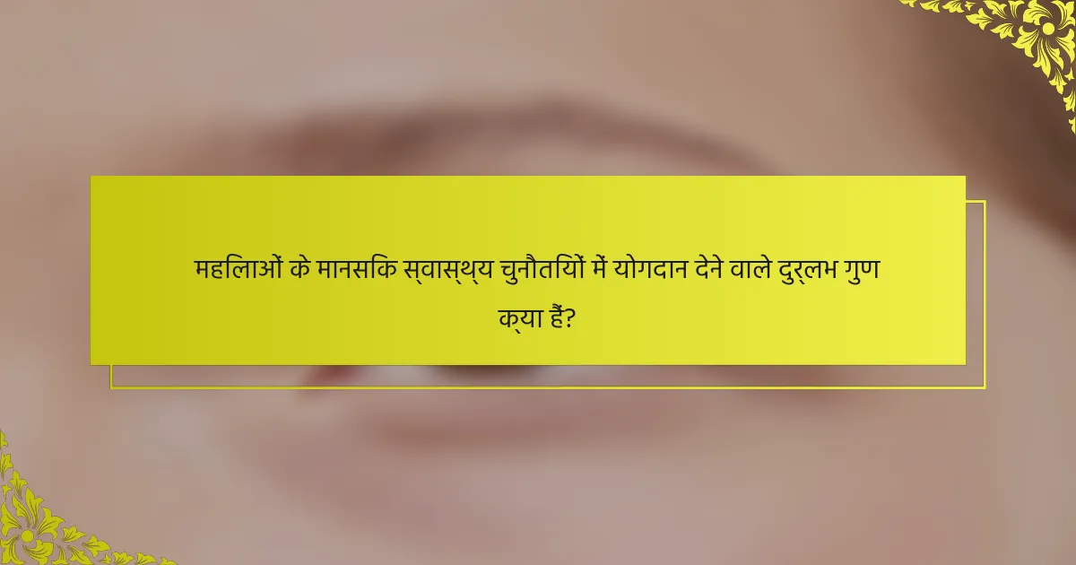 महिलाओं के मानसिक स्वास्थ्य चुनौतियों में योगदान देने वाले दुर्लभ गुण क्या हैं?
