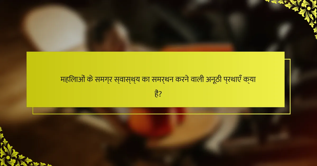 महिलाओं के समग्र स्वास्थ्य का समर्थन करने वाली अनूठी प्रथाएँ क्या हैं?