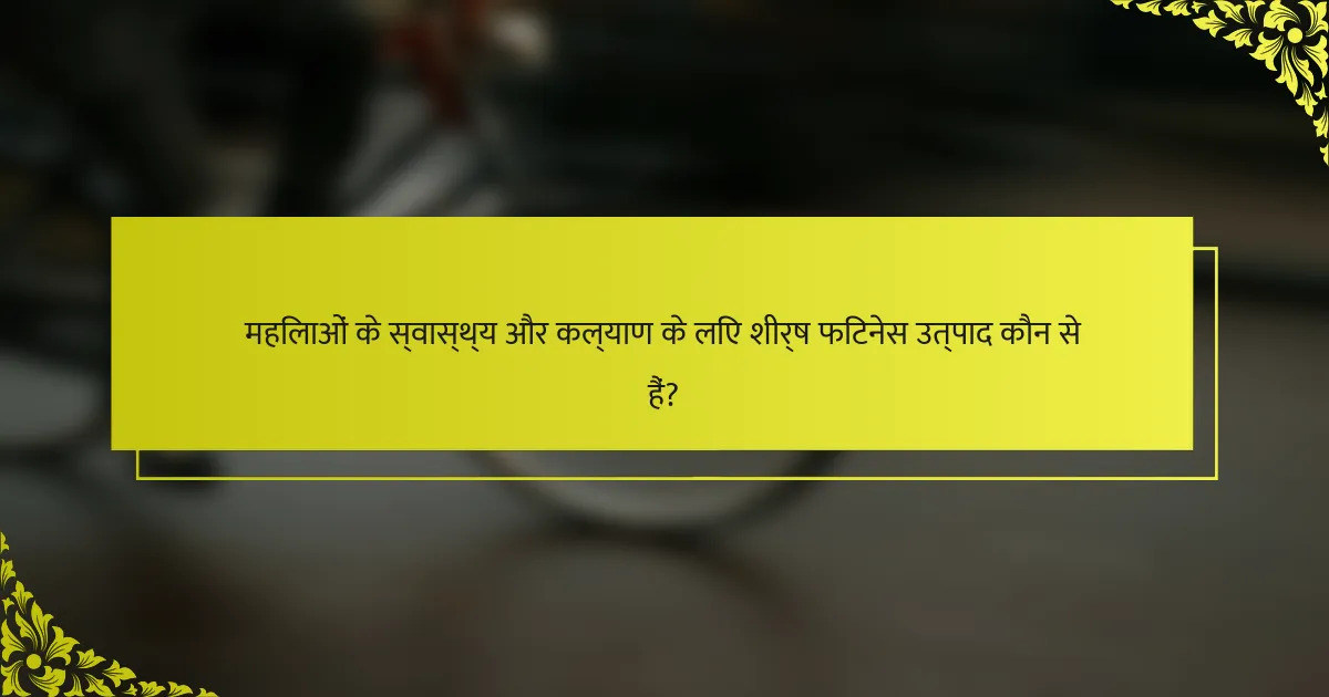 महिलाओं के स्वास्थ्य और कल्याण के लिए शीर्ष फिटनेस उत्पाद कौन से हैं?