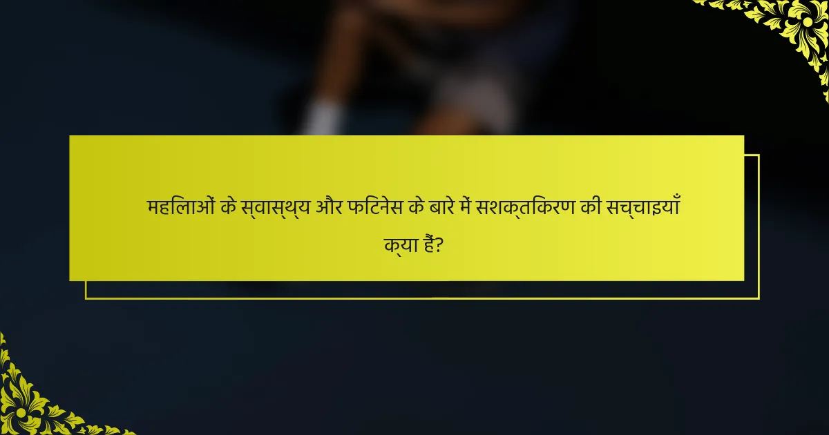 महिलाओं के स्वास्थ्य और फिटनेस के बारे में सशक्तिकरण की सच्चाइयाँ क्या हैं?