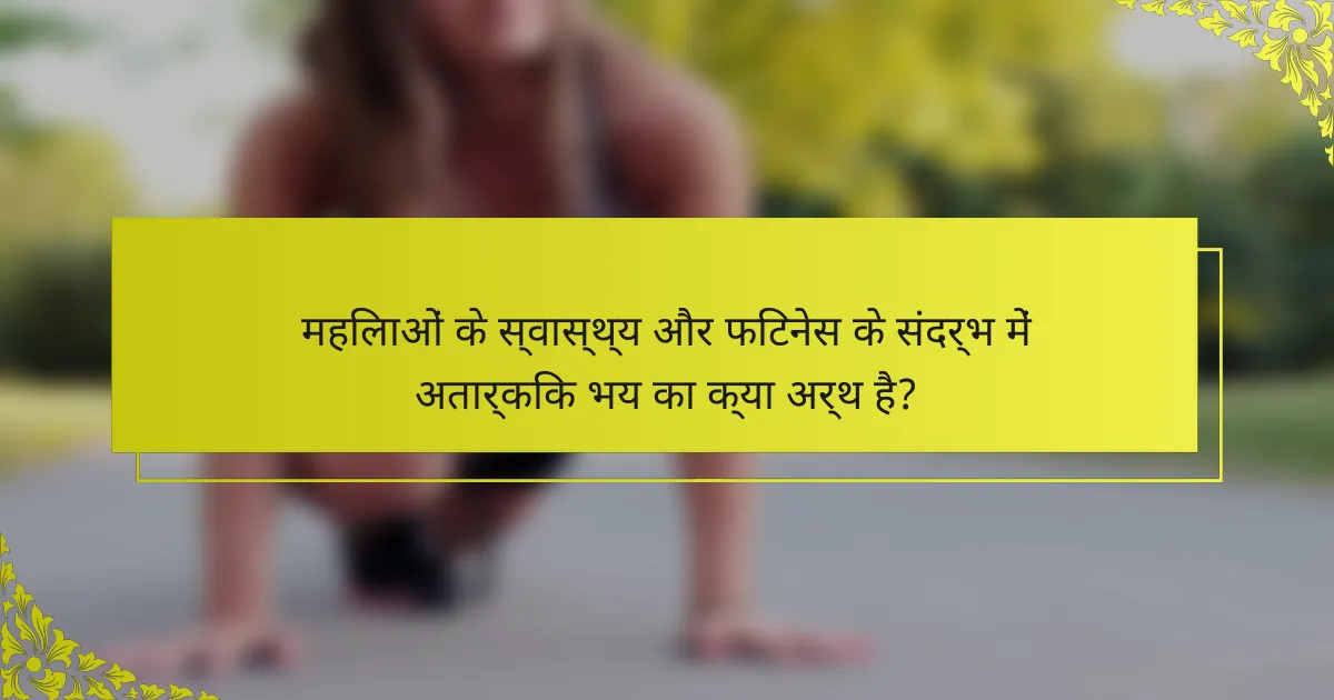 महिलाओं के स्वास्थ्य और फिटनेस के संदर्भ में अतार्किक भय का क्या अर्थ है?