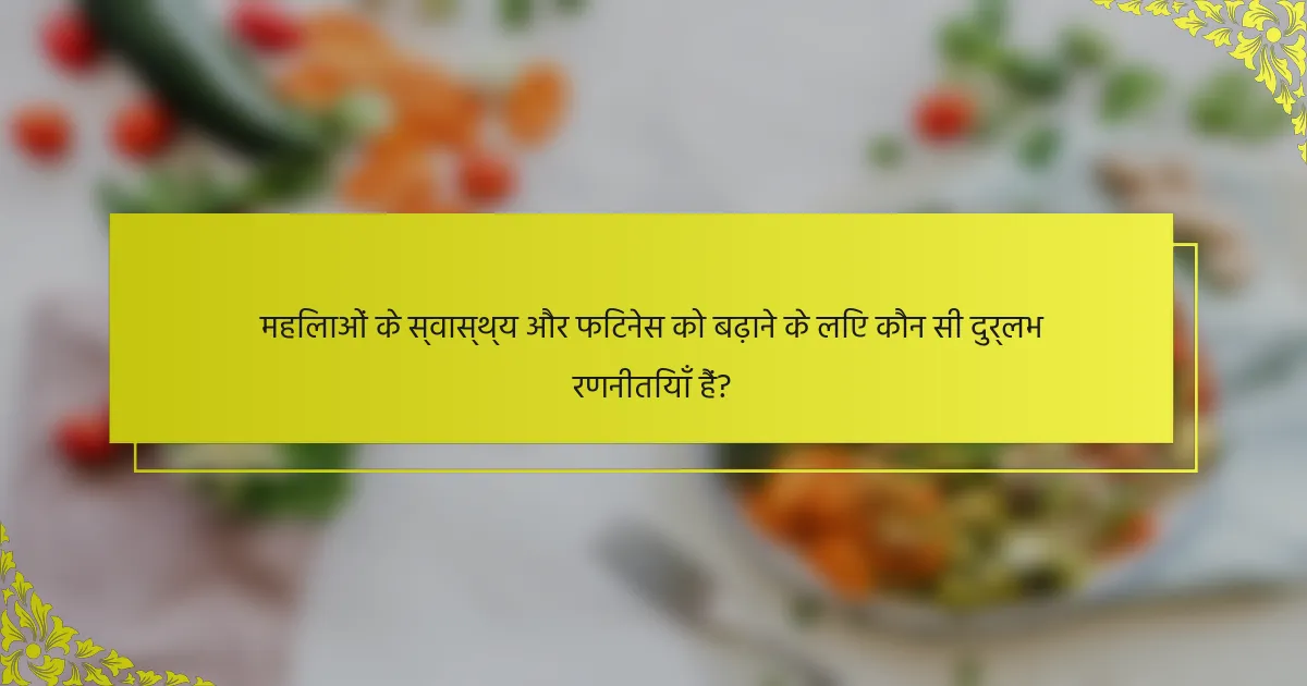 महिलाओं के स्वास्थ्य और फिटनेस को बढ़ाने के लिए कौन सी दुर्लभ रणनीतियाँ हैं?