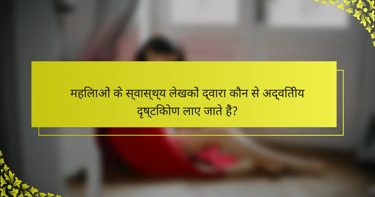 महिलाओं के स्वास्थ्य लेखकों द्वारा कौन से अद्वितीय दृष्टिकोण लाए जाते हैं?
