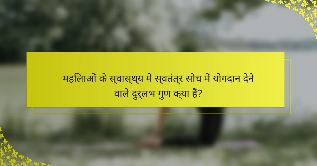 महिलाओं के स्वास्थ्य में स्वतंत्र सोच में योगदान देने वाले दुर्लभ गुण क्या हैं?