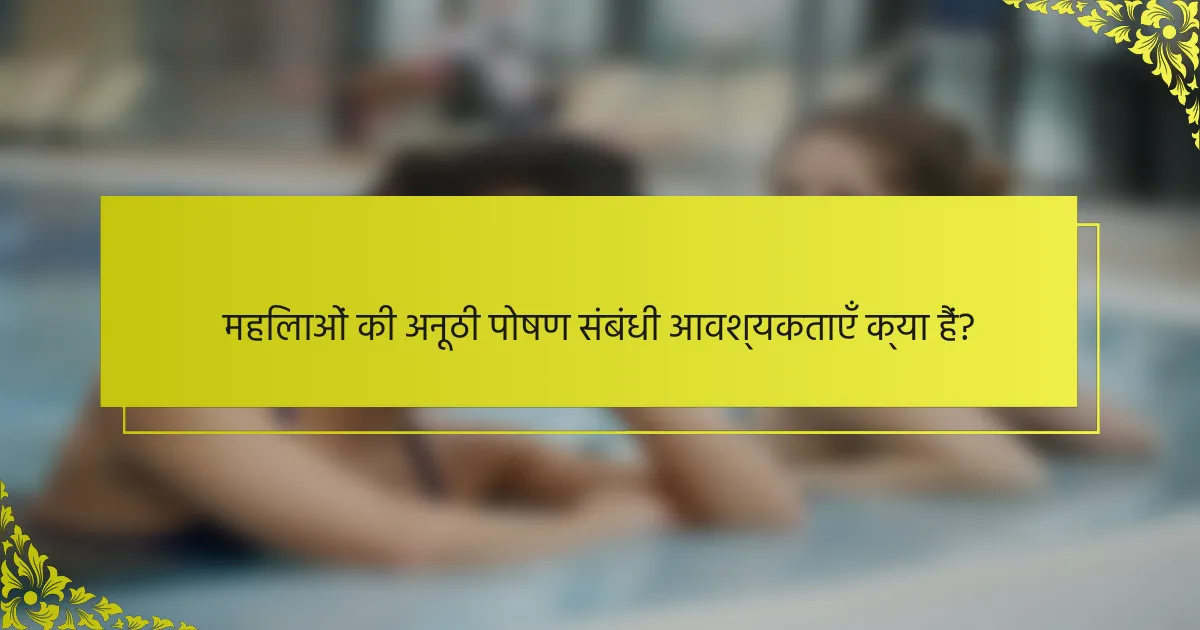 महिलाओं की अनूठी पोषण संबंधी आवश्यकताएँ क्या हैं?