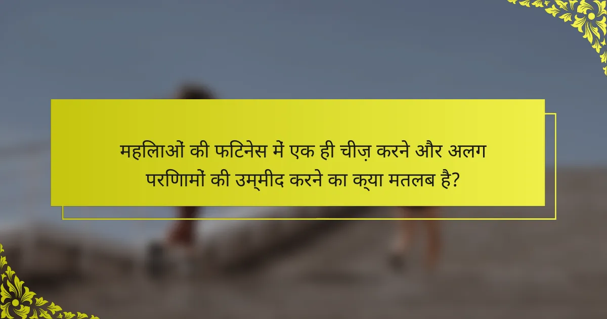 महिलाओं की फिटनेस में एक ही चीज़ करने और अलग परिणामों की उम्मीद करने का क्या मतलब है?
