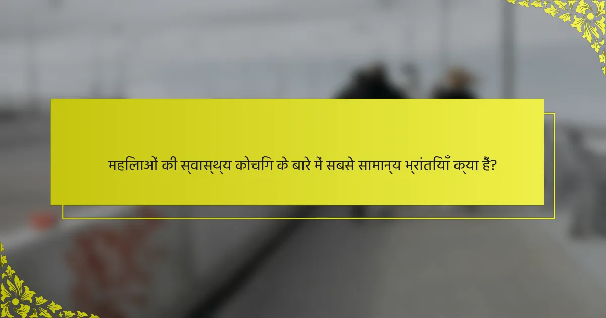 महिलाओं की स्वास्थ्य कोचिंग के बारे में सबसे सामान्य भ्रांतियाँ क्या हैं?
