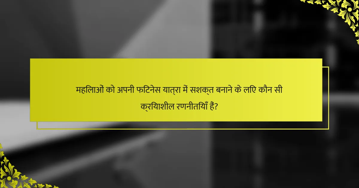 महिलाओं को अपनी फिटनेस यात्रा में सशक्त बनाने के लिए कौन सी क्रियाशील रणनीतियाँ हैं?