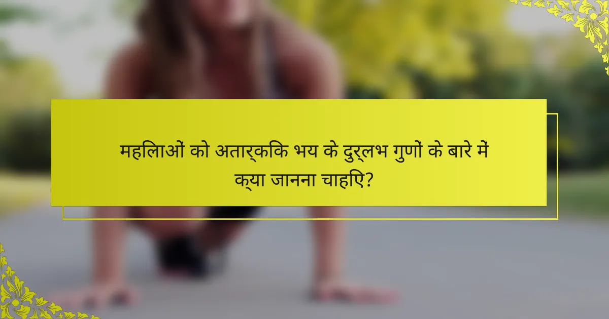 महिलाओं को अतार्किक भय के दुर्लभ गुणों के बारे में क्या जानना चाहिए?