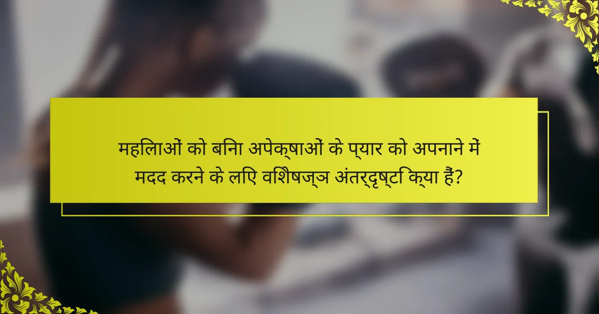महिलाओं को बिना अपेक्षाओं के प्यार को अपनाने में मदद करने के लिए विशेषज्ञ अंतर्दृष्टि क्या हैं?
