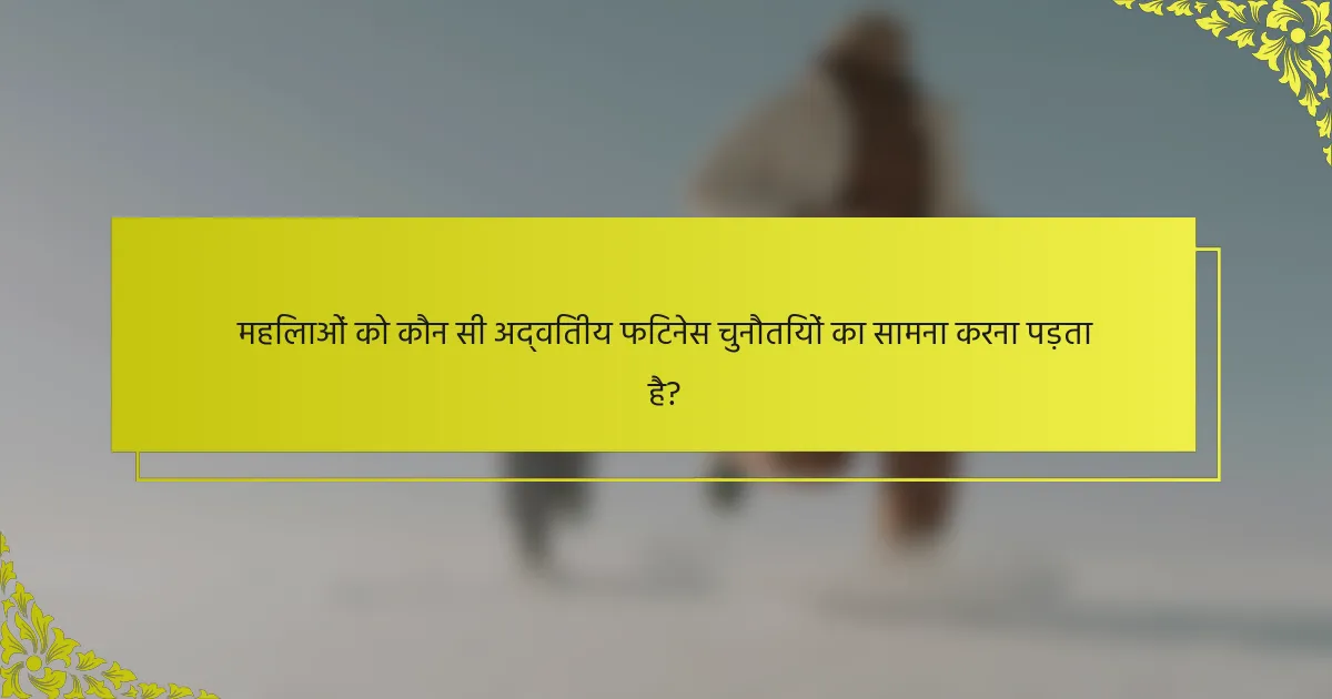 महिलाओं को कौन सी अद्वितीय फिटनेस चुनौतियों का सामना करना पड़ता है?