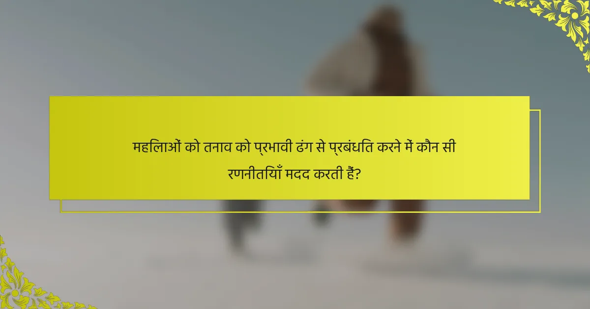 महिलाओं को तनाव को प्रभावी ढंग से प्रबंधित करने में कौन सी रणनीतियाँ मदद करती हैं?