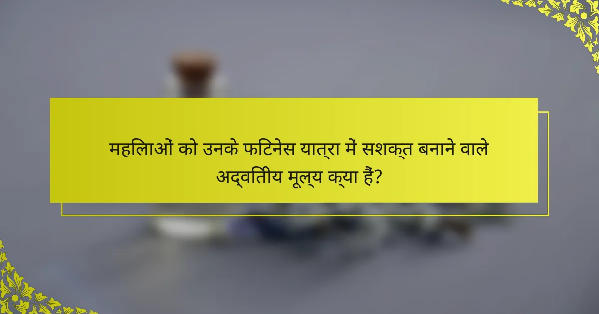 महिलाओं को उनके फिटनेस यात्रा में सशक्त बनाने वाले अद्वितीय मूल्य क्या हैं?