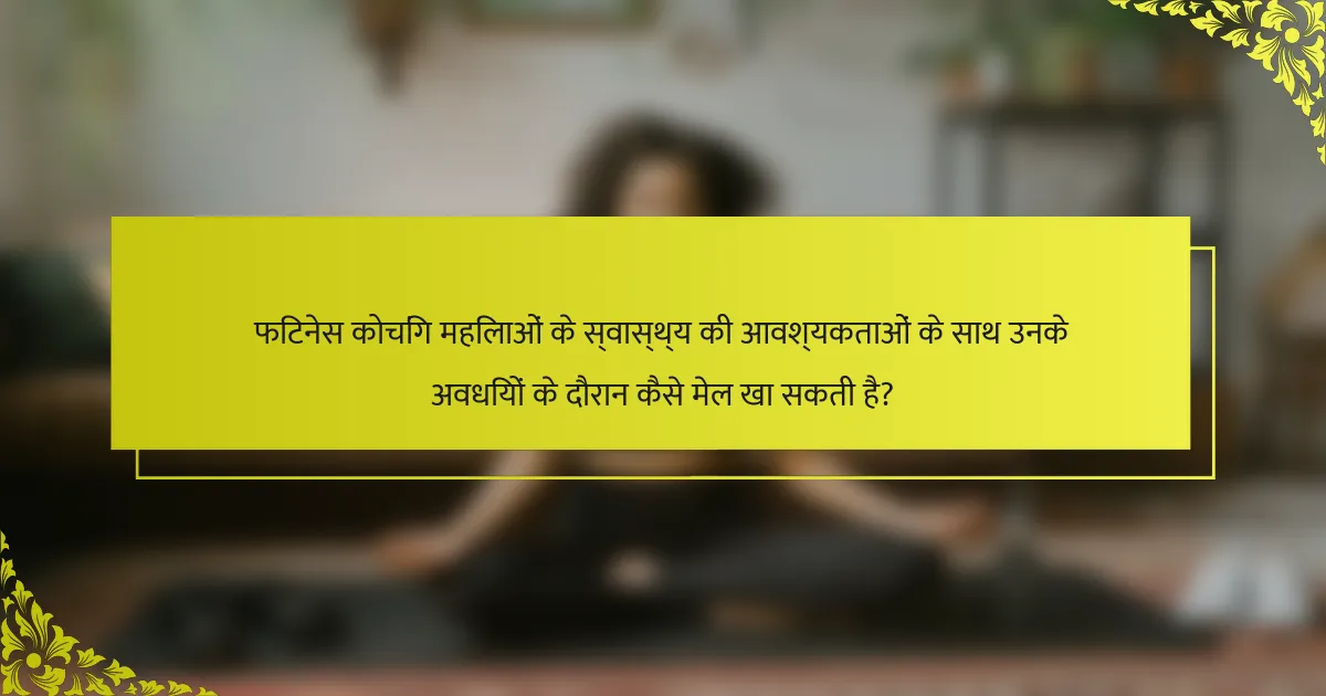 फिटनेस कोचिंग महिलाओं के स्वास्थ्य की आवश्यकताओं के साथ उनके अवधियों के दौरान कैसे मेल खा सकती है?
