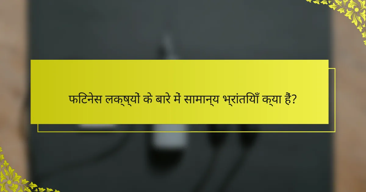 फिटनेस लक्ष्यों के बारे में सामान्य भ्रांतियाँ क्या हैं?