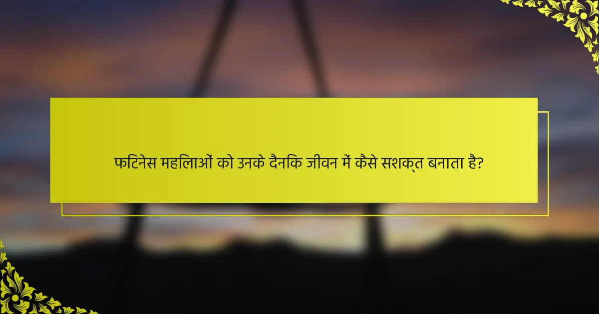 फिटनेस महिलाओं को उनके दैनिक जीवन में कैसे सशक्त बनाता है?