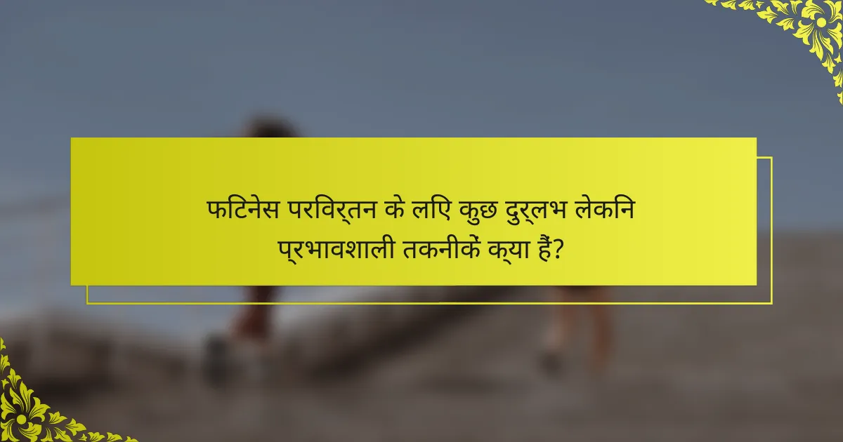फिटनेस परिवर्तन के लिए कुछ दुर्लभ लेकिन प्रभावशाली तकनीकें क्या हैं?