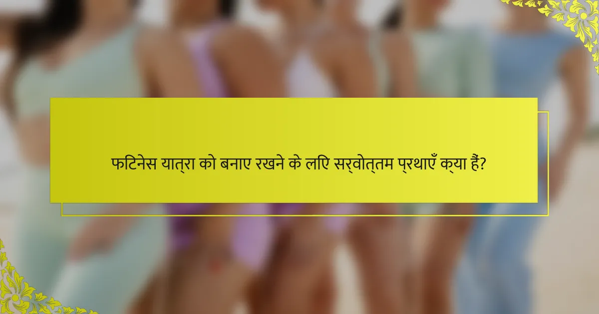 फिटनेस यात्रा को बनाए रखने के लिए सर्वोत्तम प्रथाएँ क्या हैं?