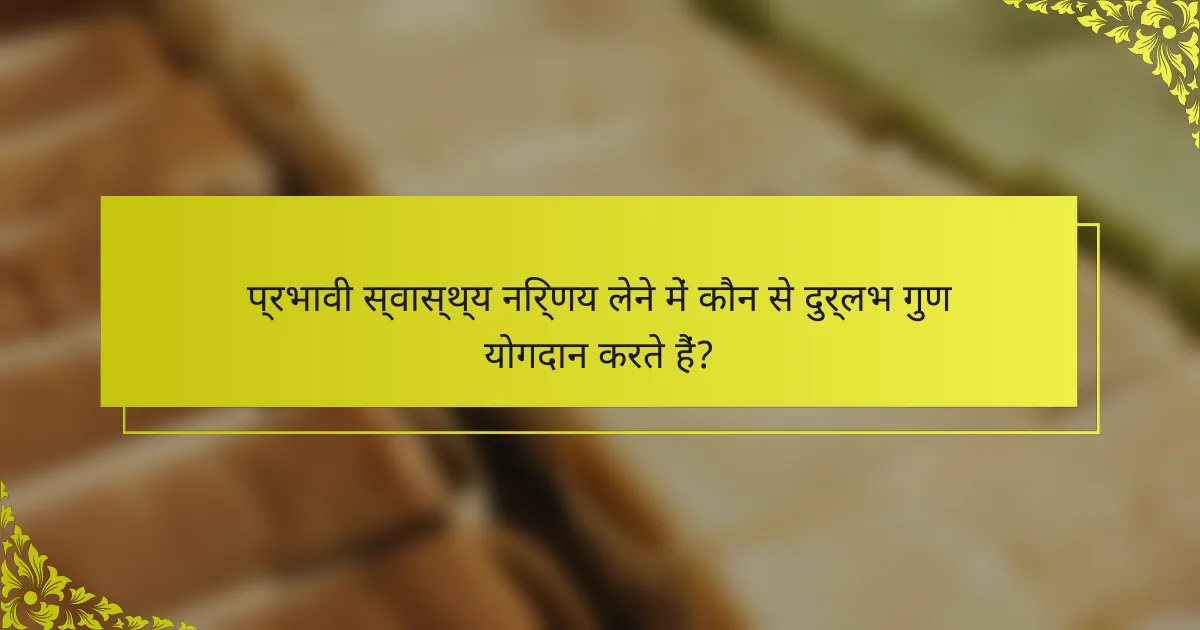 प्रभावी स्वास्थ्य निर्णय लेने में कौन से दुर्लभ गुण योगदान करते हैं?