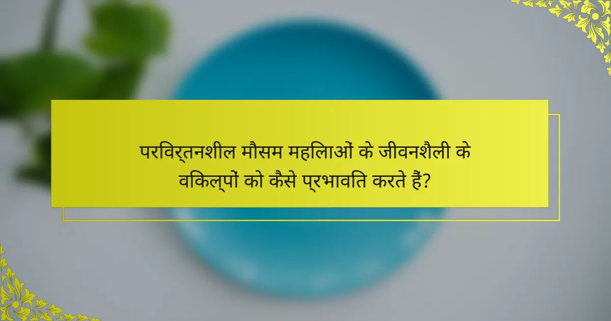 परिवर्तनशील मौसम महिलाओं के जीवनशैली के विकल्पों को कैसे प्रभावित करते हैं?