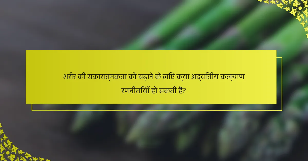 शरीर की सकारात्मकता को बढ़ाने के लिए क्या अद्वितीय कल्याण रणनीतियाँ हो सकती हैं?