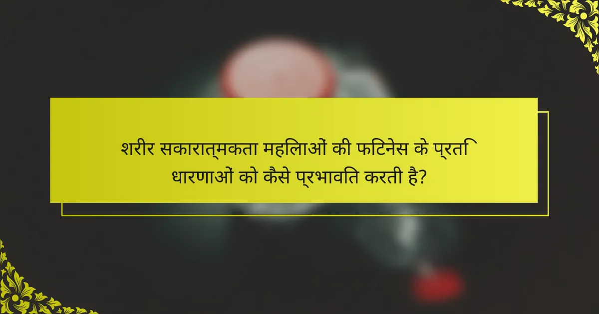 शरीर सकारात्मकता महिलाओं की फिटनेस के प्रति धारणाओं को कैसे प्रभावित करती है?