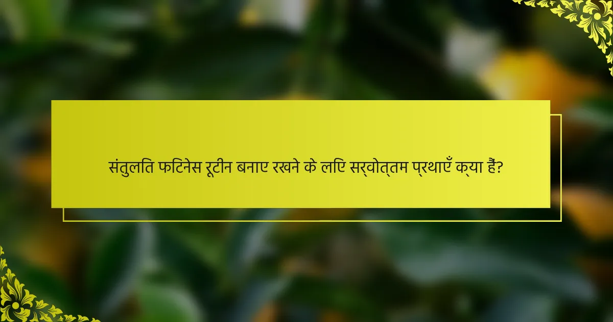 संतुलित फिटनेस रूटीन बनाए रखने के लिए सर्वोत्तम प्रथाएँ क्या हैं?