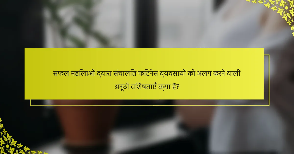 सफल महिलाओं द्वारा संचालित फिटनेस व्यवसायों को अलग करने वाली अनूठी विशेषताएँ क्या हैं?