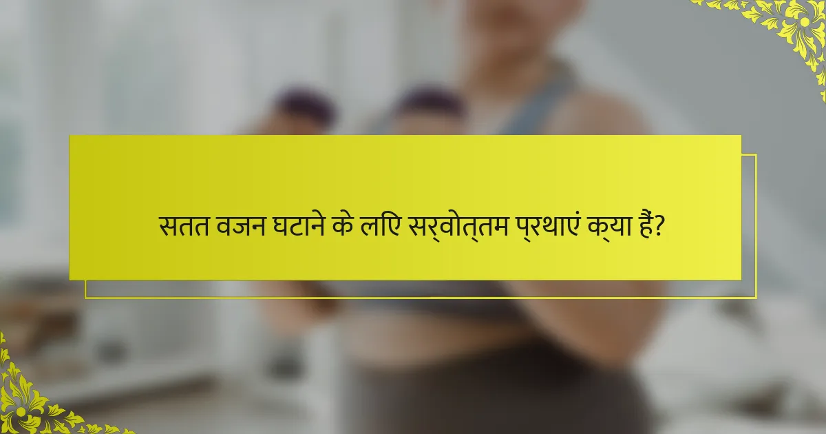 सतत वजन घटाने के लिए सर्वोत्तम प्रथाएं क्या हैं?