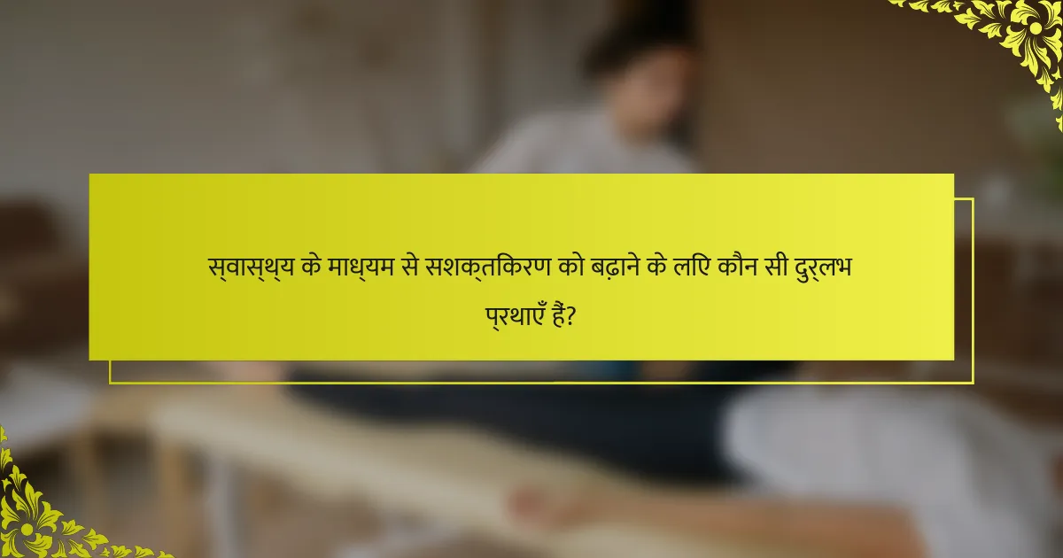 स्वास्थ्य के माध्यम से सशक्तिकरण को बढ़ाने के लिए कौन सी दुर्लभ प्रथाएँ हैं?