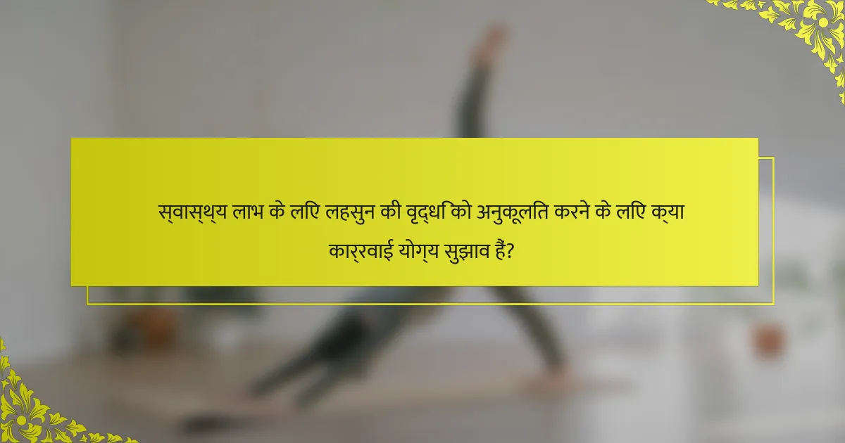 स्वास्थ्य लाभ के लिए लहसुन की वृद्धि को अनुकूलित करने के लिए क्या कार्रवाई योग्य सुझाव हैं?
