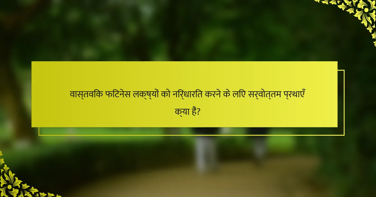 वास्तविक फिटनेस लक्ष्यों को निर्धारित करने के लिए सर्वोत्तम प्रथाएँ क्या हैं?