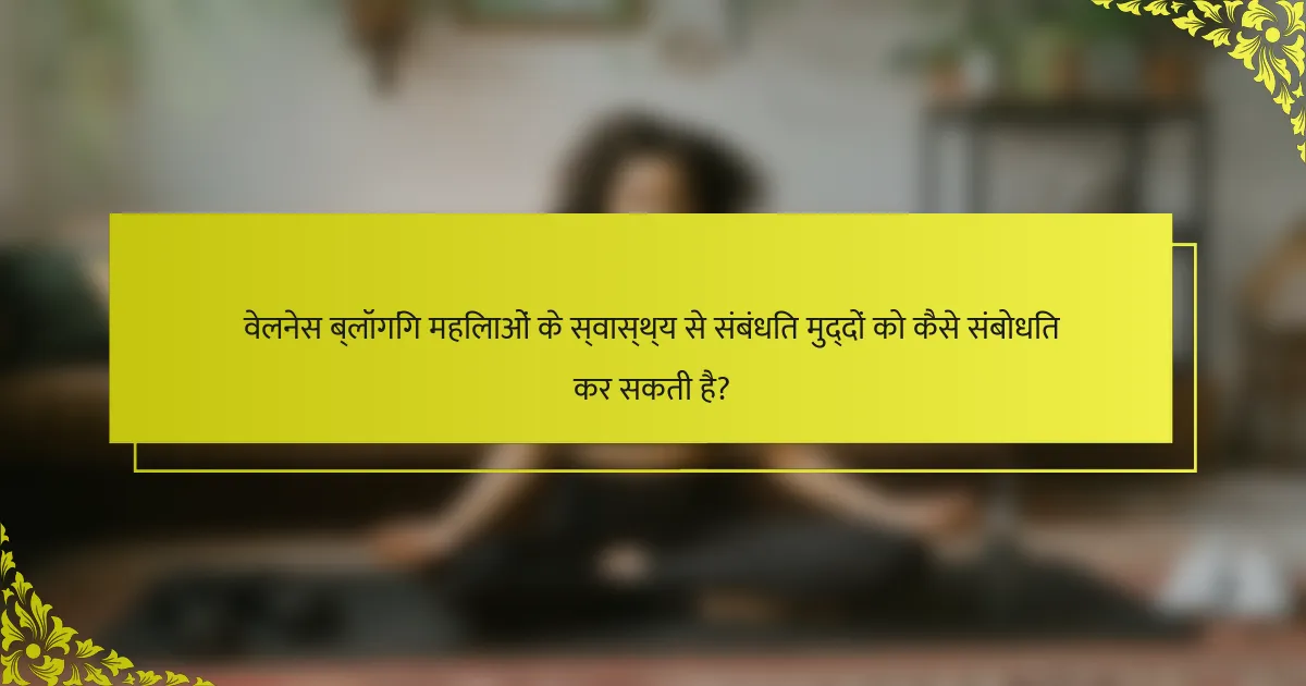 वेलनेस ब्लॉगिंग महिलाओं के स्वास्थ्य से संबंधित मुद्दों को कैसे संबोधित कर सकती है?