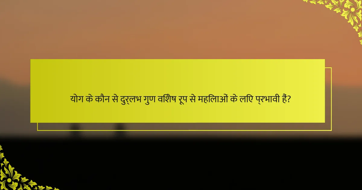 योग के कौन से दुर्लभ गुण विशेष रूप से महिलाओं के लिए प्रभावी हैं?